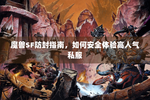 魔兽SF防封指南，如何安全体验高人气私服