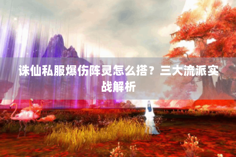 诛仙私服爆伤阵灵怎么搭？三大流派实战解析