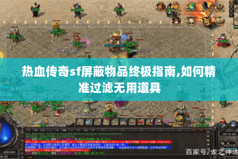 热血传奇sf屏蔽物品终极指南,如何精准过滤无用道具