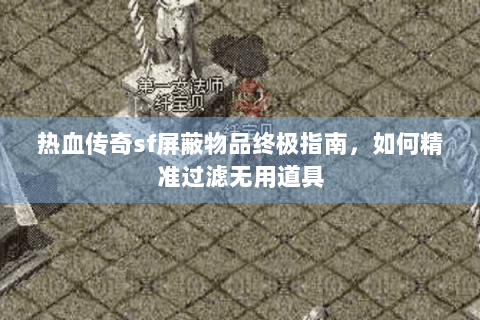 热血传奇sf屏蔽物品终极指南，如何精准过滤无用道具
