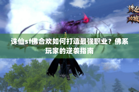 诛仙sf佛合欢如何打造最强职业？佛系玩家的逆袭指南