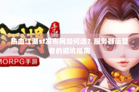 热血江湖sf发布网如何选？服务器运营者的避坑指南
