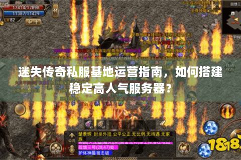 迷失传奇私服基地运营指南，如何搭建稳定高人气服务器？