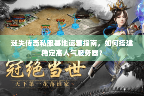 迷失传奇私服基地运营指南，如何搭建稳定高人气服务器？