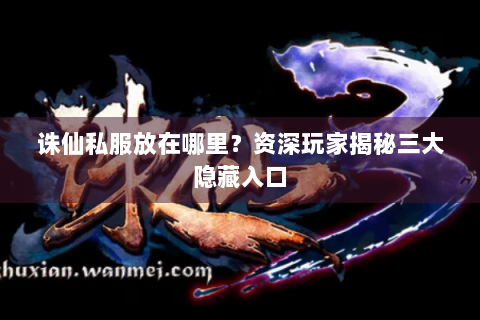 诛仙私服放在哪里？资深玩家揭秘三大隐藏入口