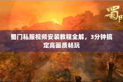 蜀门私服视频安装教程全解，3分钟搞定高画质畅玩