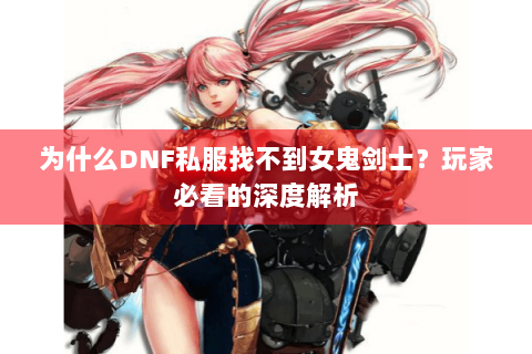 为什么DNF私服找不到女鬼剑士？玩家必看的深度解析