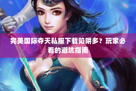 完美国际夺天私服下载陷阱多？玩家必看的避坑指南