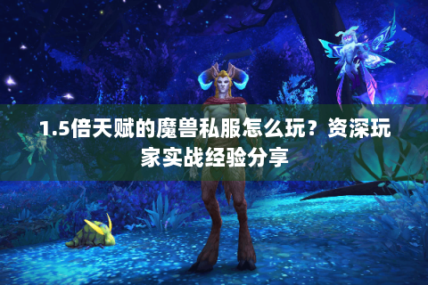 1.5倍天赋的魔兽私服怎么玩？资深玩家实战经验分享
