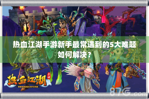 热血江湖手游新手最常遇到的5大难题如何解决？