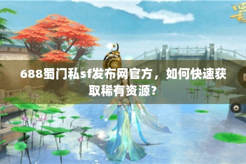 688蜀门私sf发布网官方，如何快速获取稀有资源？