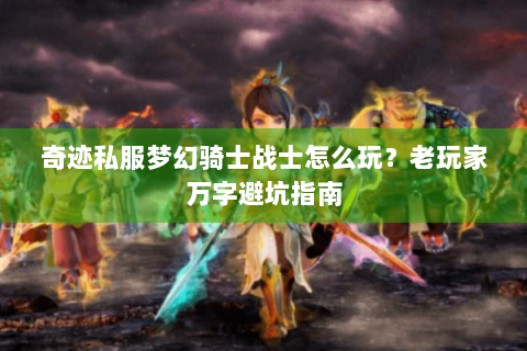 奇迹私服梦幻骑士战士怎么玩？老玩家万字避坑指南