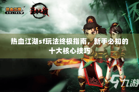 热血江湖sf玩法终极指南，新手必知的十大核心技巧