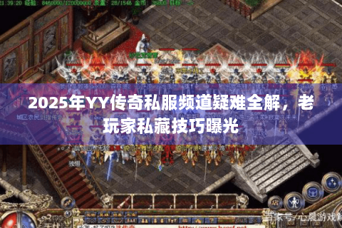 2025年YY传奇私服频道疑难全解，老玩家私藏技巧曝光
