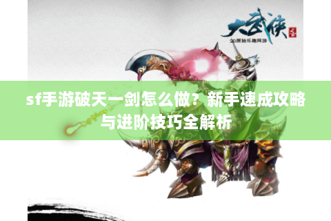 sf手游破天一剑怎么做？新手速成攻略与进阶技巧全解析