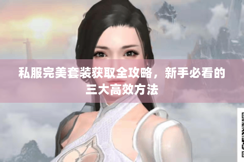私服完美套装获取全攻略，新手必看的三大高效方法