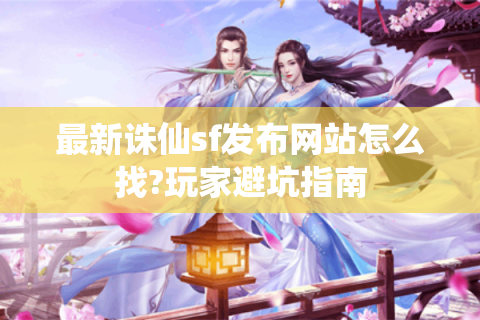 最新诛仙sf发布网站怎么找?玩家避坑指南