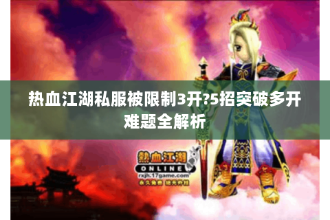 热血江湖私服被限制3开?5招突破多开难题全解析