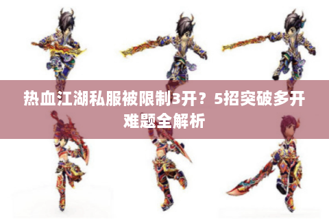 热血江湖私服被限制3开？5招突破多开难题全解析
