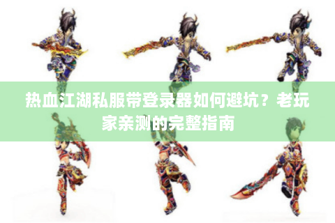 热血江湖私服带登录器如何避坑？老玩家亲测的完整指南