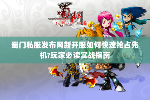 蜀门私服发布网新开服如何快速抢占先机?玩家必读实战指南
