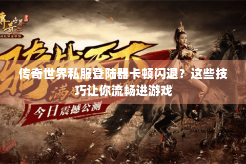 传奇世界私服登陆器卡顿闪退？这些技巧让你流畅进游戏