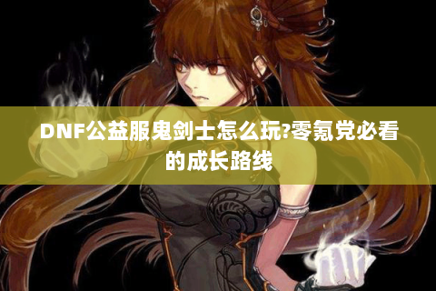 DNF公益服鬼剑士怎么玩?零氪党必看的成长路线