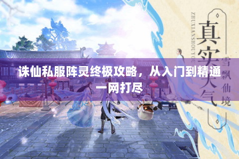 诛仙私服阵灵终极攻略，从入门到精通一网打尽