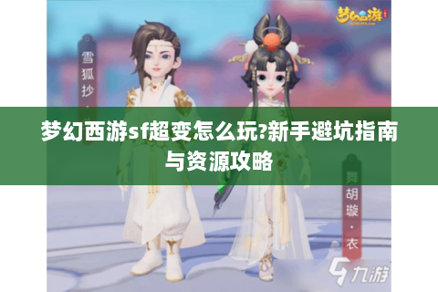 梦幻西游sf超变怎么玩?新手避坑指南与资源攻略