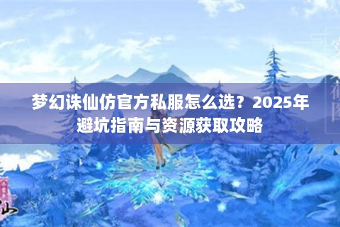 梦幻诛仙仿官方私服怎么选？2025年避坑指南与资源获取攻略