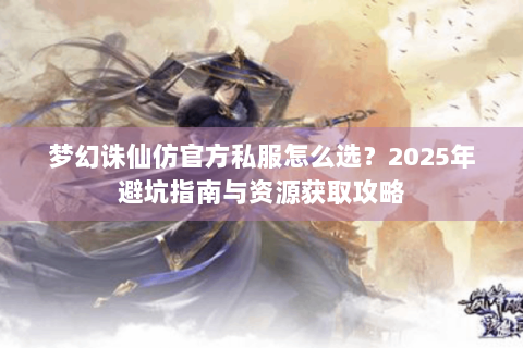 梦幻诛仙仿官方私服怎么选？2025年避坑指南与资源获取攻略