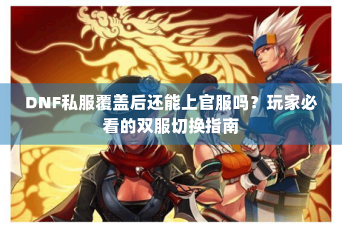 DNF私服覆盖后还能上官服吗？玩家必看的双服切换指南