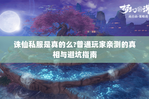 诛仙私服是真的么?普通玩家亲测的真相与避坑指南