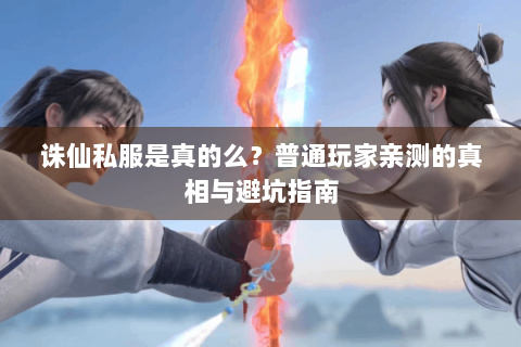 诛仙私服是真的么？普通玩家亲测的真相与避坑指南