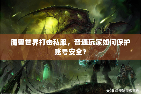 魔兽世界打击私服，普通玩家如何保护账号安全？