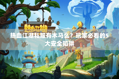 热血江湖私服有木马么？玩家必看的5大安全陷阱