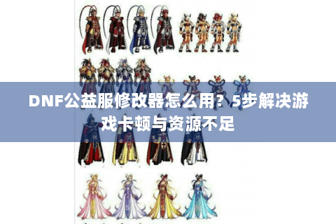 DNF公益服修改器怎么用？5步解决游戏卡顿与资源不足