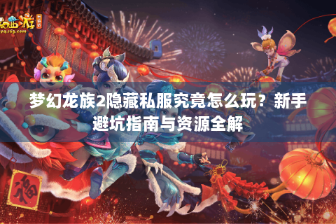 梦幻龙族2隐藏私服究竟怎么玩？新手避坑指南与资源全解