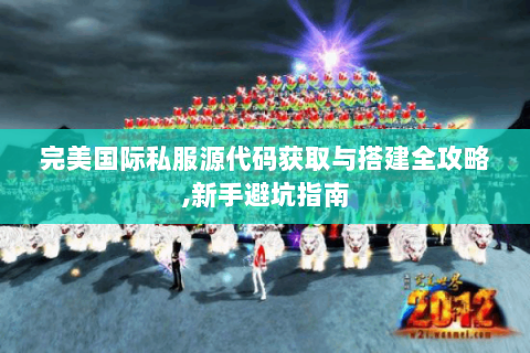 完美国际私服源代码获取与搭建全攻略,新手避坑指南