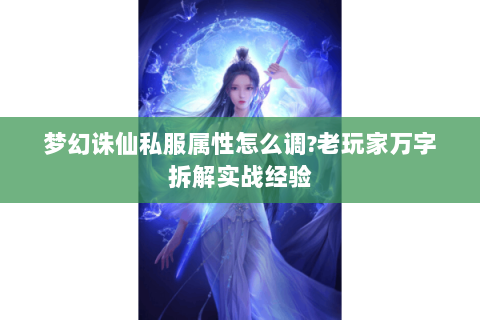 梦幻诛仙私服属性怎么调?老玩家万字拆解实战经验