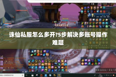 诛仙私服怎么多开?5步解决多账号操作难题