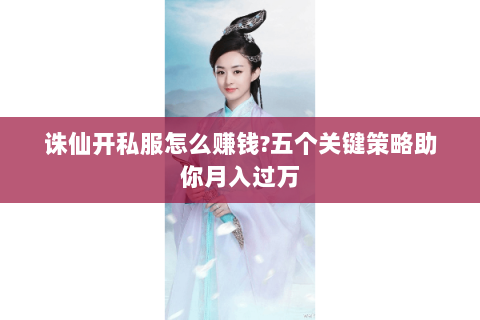 诛仙开私服怎么赚钱?五个关键策略助你月入过万