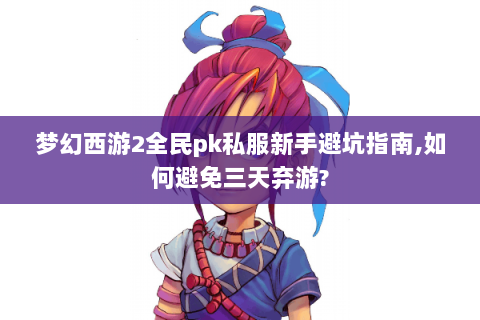 梦幻西游2全民pk私服新手避坑指南,如何避免三天弃游?
