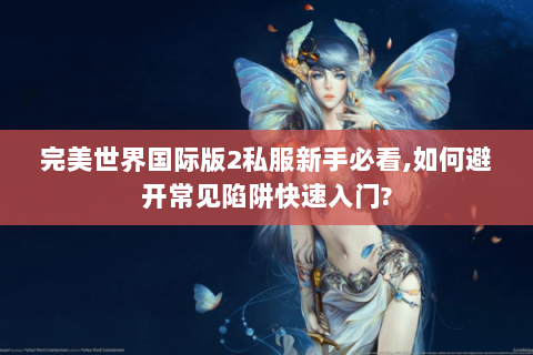 完美世界国际版2私服新手必看,如何避开常见陷阱快速入门?