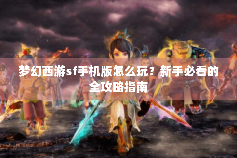 梦幻西游sf手机版怎么玩？新手必看的全攻略指南