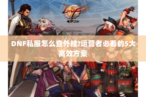 DNF私服怎么查外挂?运营者必看的5大高效方案