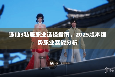 诛仙3私服职业选择指南，2025版本强势职业实战分析