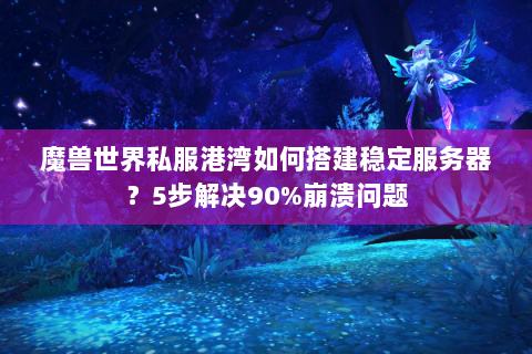 魔兽世界私服港湾如何搭建稳定服务器？5步解决90%崩溃问题
