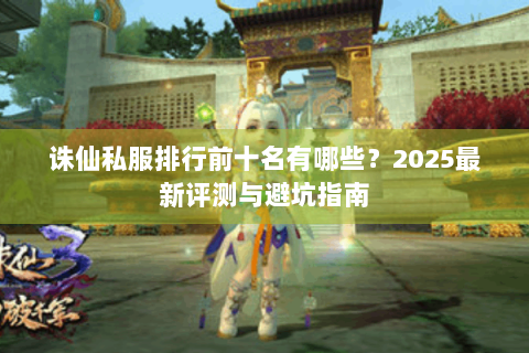 诛仙私服排行前十名有哪些？2025最新评测与避坑指南