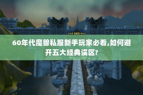 60年代魔兽私服新手玩家必看,如何避开五大经典误区?